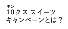 10（テン）クス スイーツ キャンペーンとは？